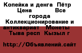 Копейка и денга. Пётр 1 › Цена ­ 1 500 - Все города Коллекционирование и антиквариат » Монеты   . Тыва респ.,Кызыл г.